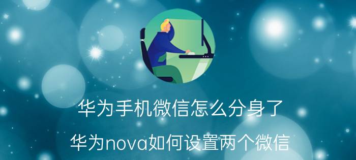 华为手机微信怎么分身了 华为nova如何设置两个微信？